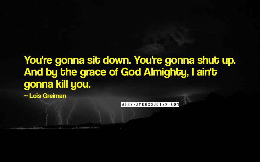 Lois Greiman Quotes: You're gonna sit down. You're gonna shut up. And by the grace of God Almighty, I ain't gonna kill you.