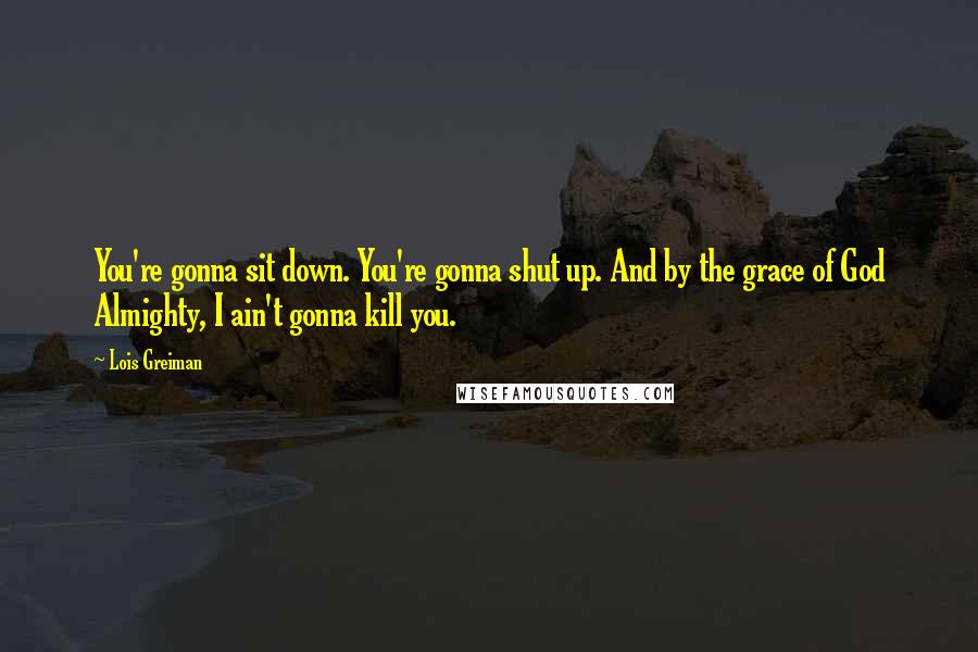 Lois Greiman Quotes: You're gonna sit down. You're gonna shut up. And by the grace of God Almighty, I ain't gonna kill you.