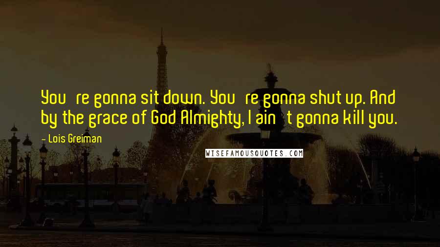 Lois Greiman Quotes: You're gonna sit down. You're gonna shut up. And by the grace of God Almighty, I ain't gonna kill you.