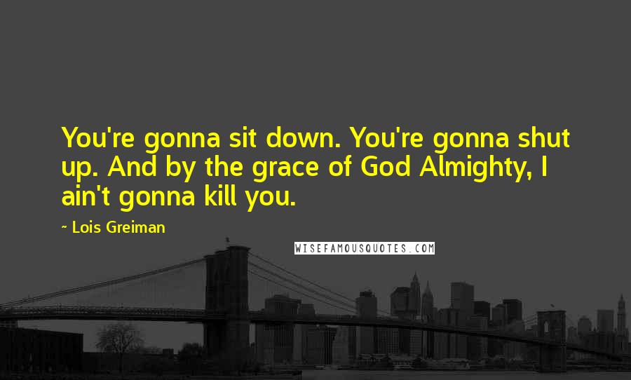 Lois Greiman Quotes: You're gonna sit down. You're gonna shut up. And by the grace of God Almighty, I ain't gonna kill you.