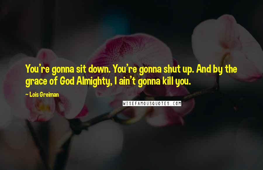 Lois Greiman Quotes: You're gonna sit down. You're gonna shut up. And by the grace of God Almighty, I ain't gonna kill you.