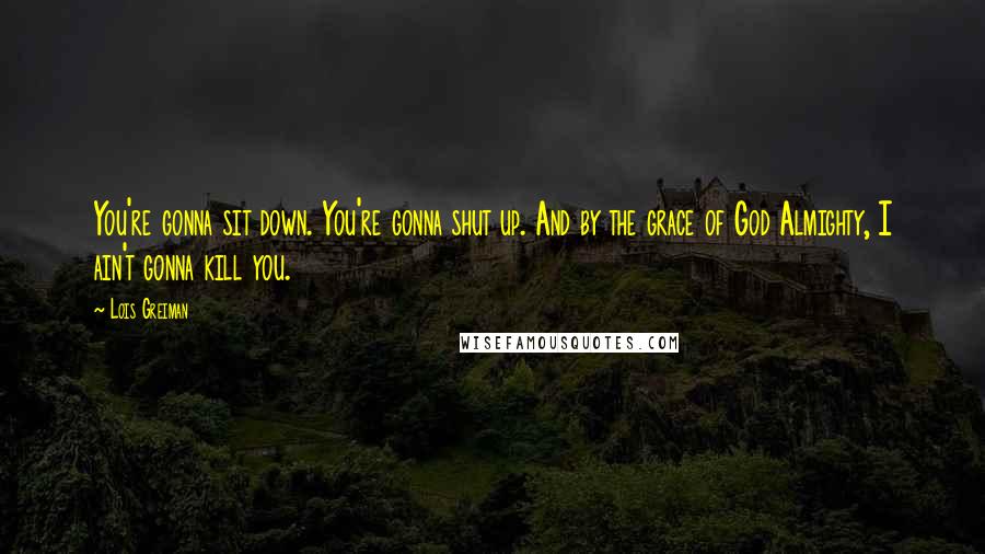 Lois Greiman Quotes: You're gonna sit down. You're gonna shut up. And by the grace of God Almighty, I ain't gonna kill you.