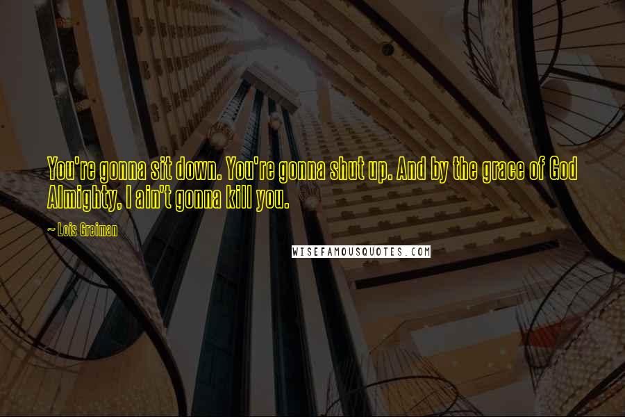 Lois Greiman Quotes: You're gonna sit down. You're gonna shut up. And by the grace of God Almighty, I ain't gonna kill you.