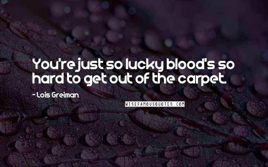 Lois Greiman Quotes: You're just so lucky blood's so hard to get out of the carpet.