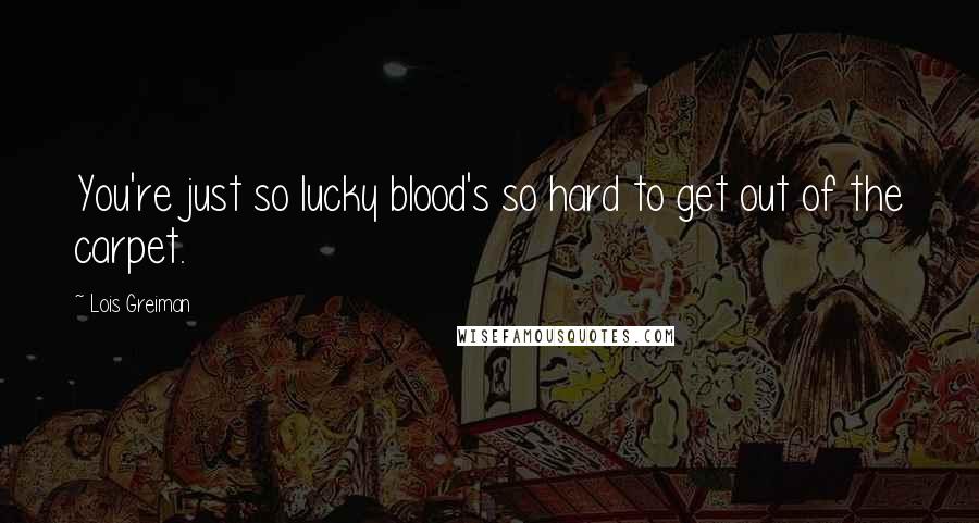 Lois Greiman Quotes: You're just so lucky blood's so hard to get out of the carpet.