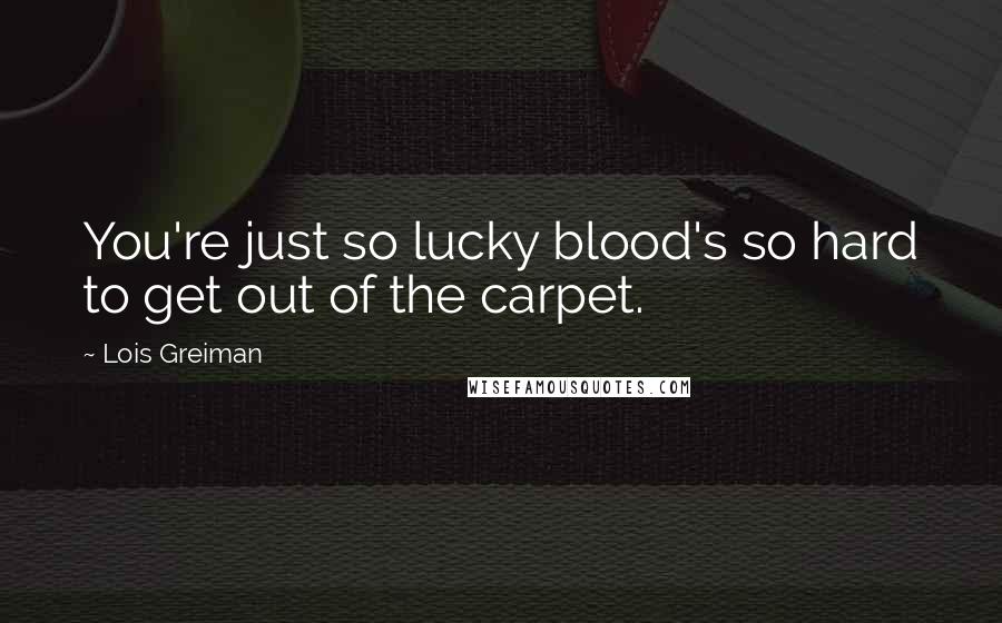 Lois Greiman Quotes: You're just so lucky blood's so hard to get out of the carpet.