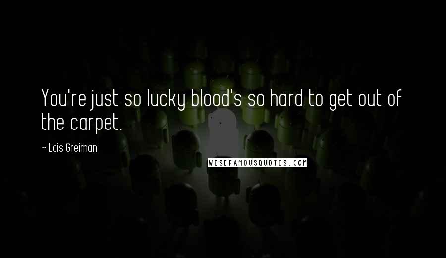 Lois Greiman Quotes: You're just so lucky blood's so hard to get out of the carpet.