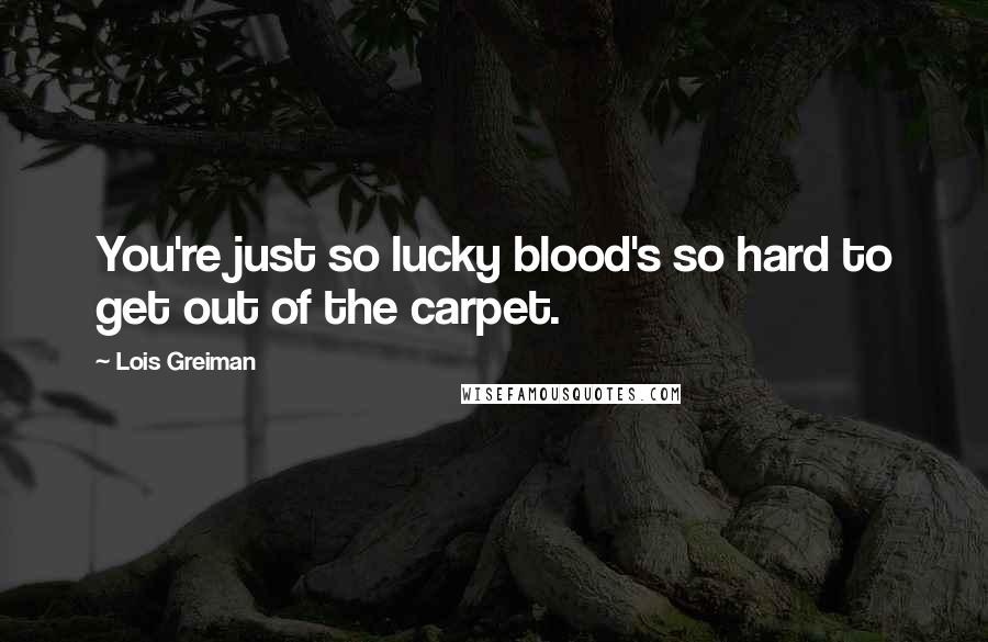 Lois Greiman Quotes: You're just so lucky blood's so hard to get out of the carpet.