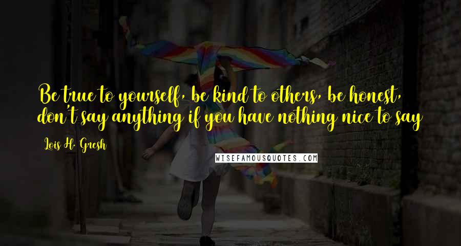 Lois H. Gresh Quotes: Be true to yourself, be kind to others, be honest, don't say anything if you have nothing nice to say