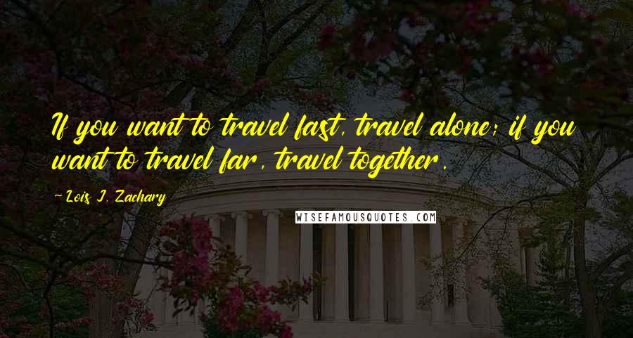 Lois J. Zachary Quotes: If you want to travel fast, travel alone; if you want to travel far, travel together.