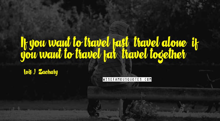 Lois J. Zachary Quotes: If you want to travel fast, travel alone; if you want to travel far, travel together.