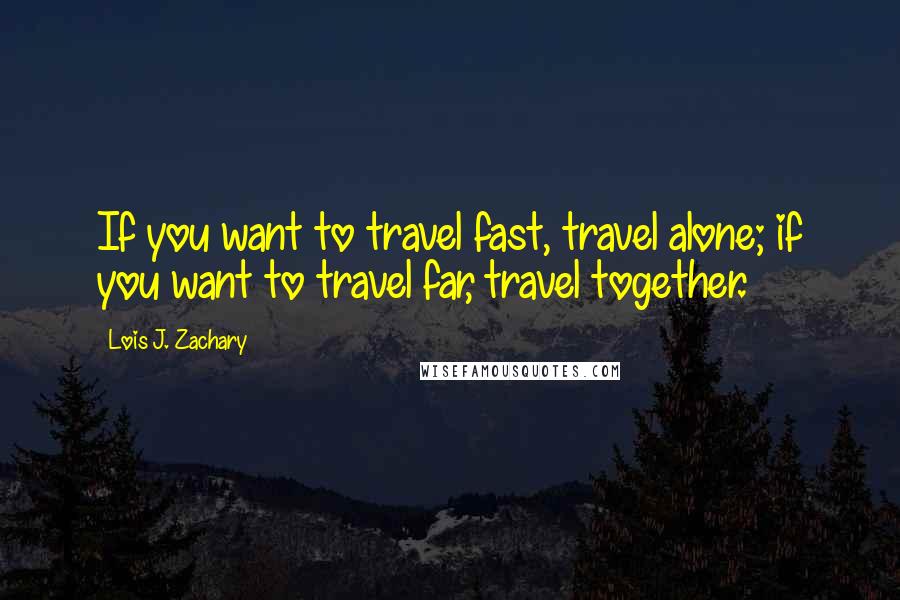 Lois J. Zachary Quotes: If you want to travel fast, travel alone; if you want to travel far, travel together.