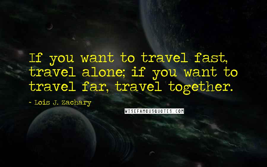 Lois J. Zachary Quotes: If you want to travel fast, travel alone; if you want to travel far, travel together.