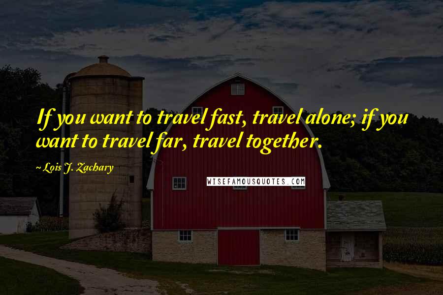 Lois J. Zachary Quotes: If you want to travel fast, travel alone; if you want to travel far, travel together.