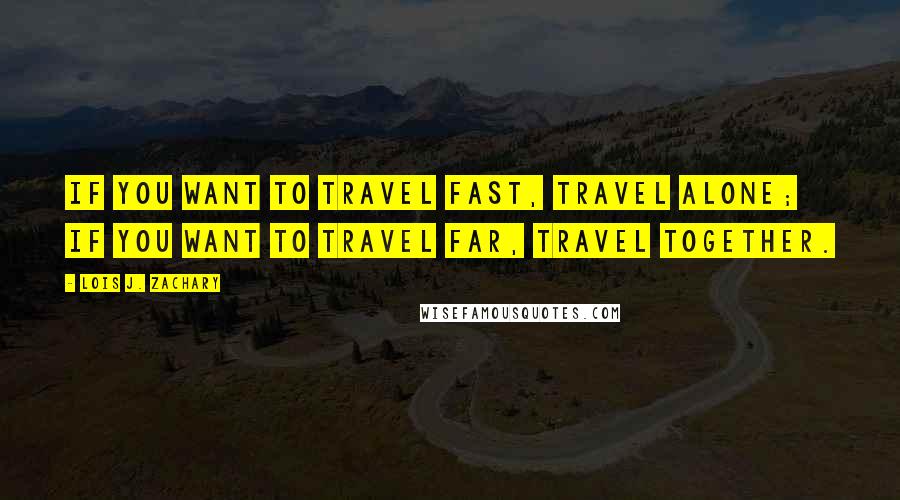 Lois J. Zachary Quotes: If you want to travel fast, travel alone; if you want to travel far, travel together.
