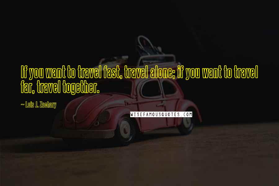 Lois J. Zachary Quotes: If you want to travel fast, travel alone; if you want to travel far, travel together.