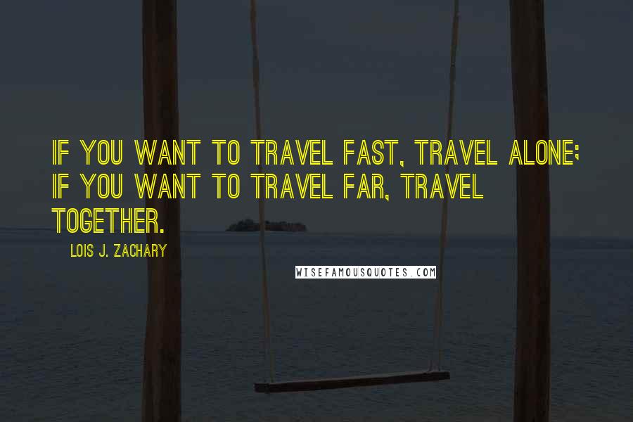 Lois J. Zachary Quotes: If you want to travel fast, travel alone; if you want to travel far, travel together.
