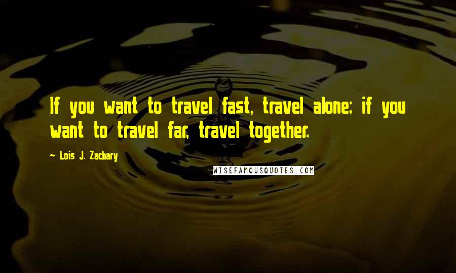 Lois J. Zachary Quotes: If you want to travel fast, travel alone; if you want to travel far, travel together.