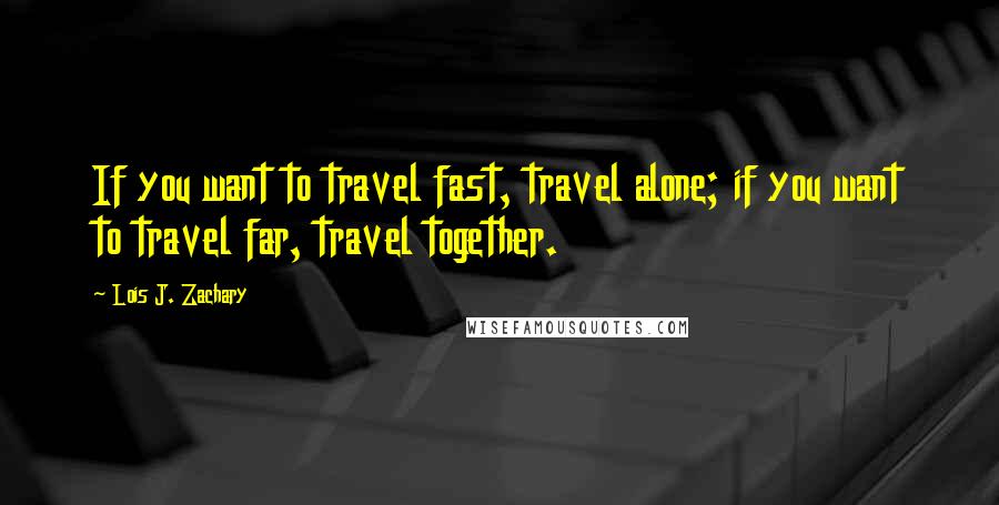 Lois J. Zachary Quotes: If you want to travel fast, travel alone; if you want to travel far, travel together.