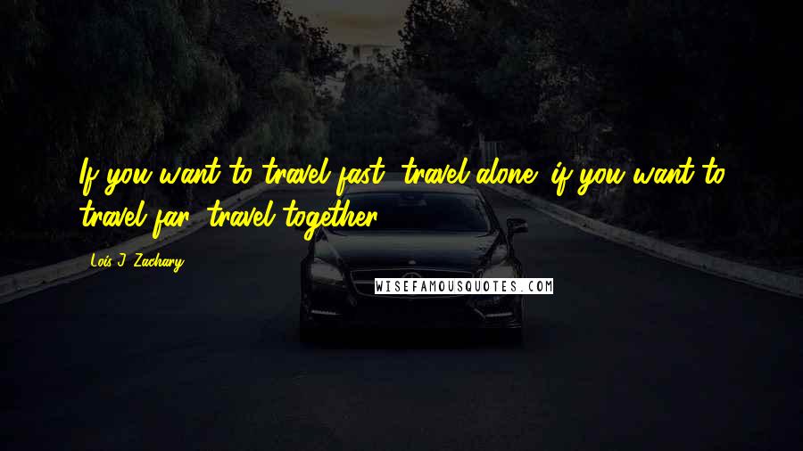 Lois J. Zachary Quotes: If you want to travel fast, travel alone; if you want to travel far, travel together.