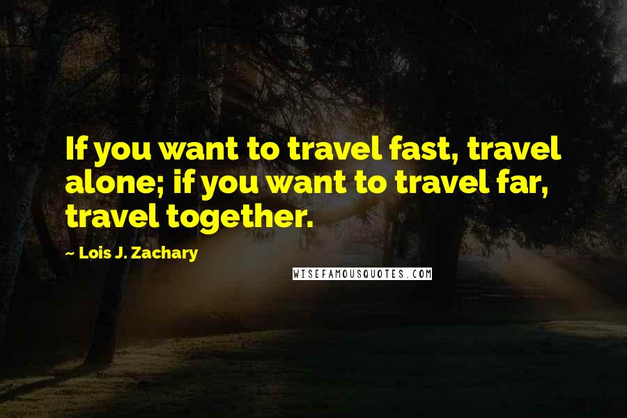 Lois J. Zachary Quotes: If you want to travel fast, travel alone; if you want to travel far, travel together.
