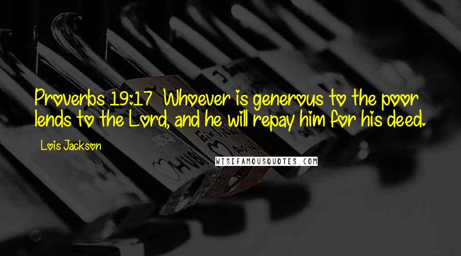 Lois Jackson Quotes: Proverbs 19:17  Whoever is generous to the poor lends to the Lord, and he will repay him for his deed.