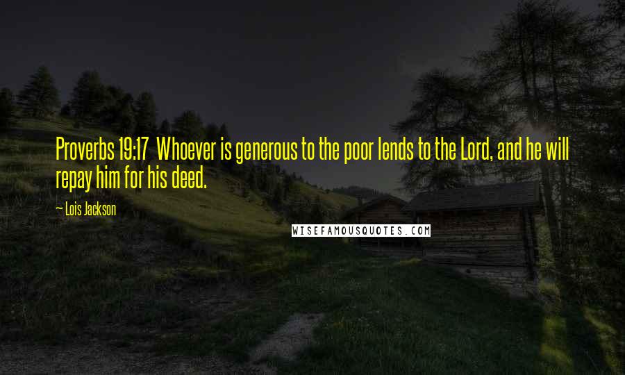 Lois Jackson Quotes: Proverbs 19:17  Whoever is generous to the poor lends to the Lord, and he will repay him for his deed.