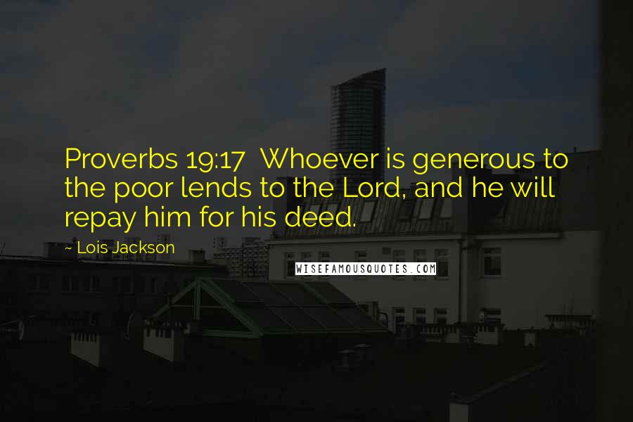Lois Jackson Quotes: Proverbs 19:17  Whoever is generous to the poor lends to the Lord, and he will repay him for his deed.