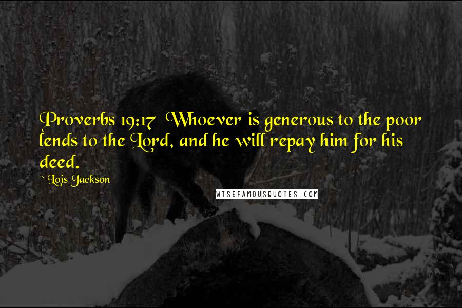 Lois Jackson Quotes: Proverbs 19:17  Whoever is generous to the poor lends to the Lord, and he will repay him for his deed.