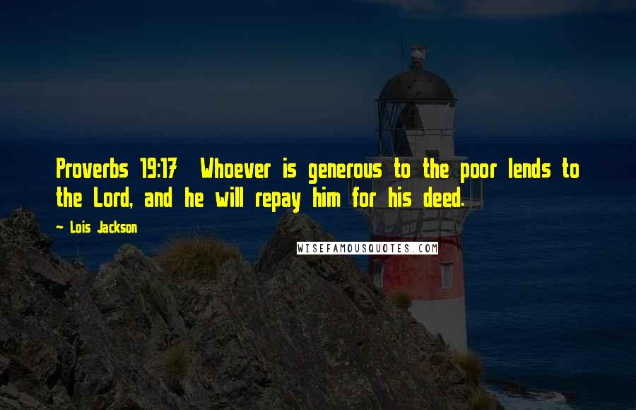 Lois Jackson Quotes: Proverbs 19:17  Whoever is generous to the poor lends to the Lord, and he will repay him for his deed.