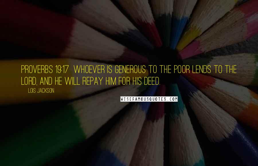 Lois Jackson Quotes: Proverbs 19:17  Whoever is generous to the poor lends to the Lord, and he will repay him for his deed.