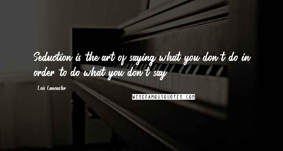 Lois Lancaster Quotes: Seduction is the art of saying what you don't do in order to do what you don't say