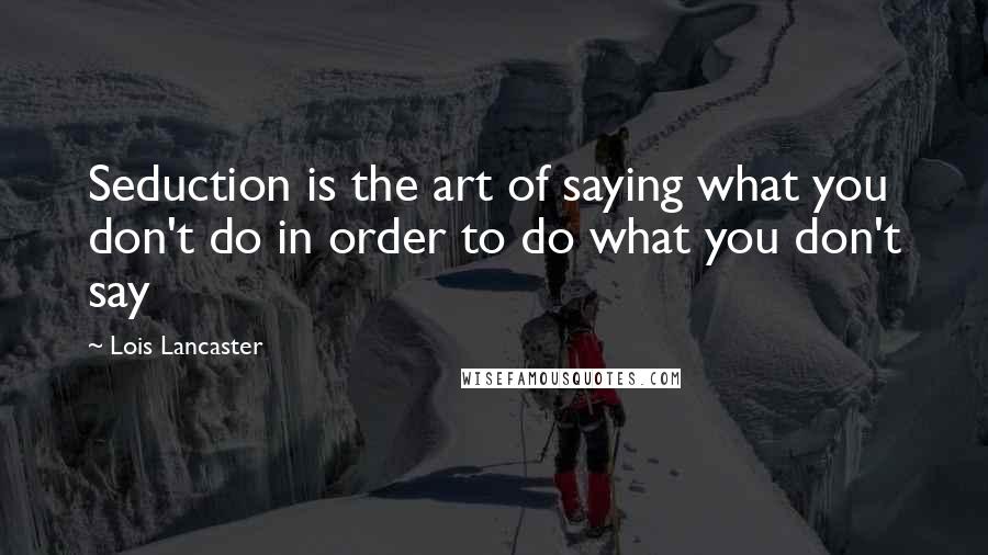 Lois Lancaster Quotes: Seduction is the art of saying what you don't do in order to do what you don't say