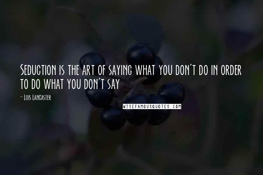 Lois Lancaster Quotes: Seduction is the art of saying what you don't do in order to do what you don't say