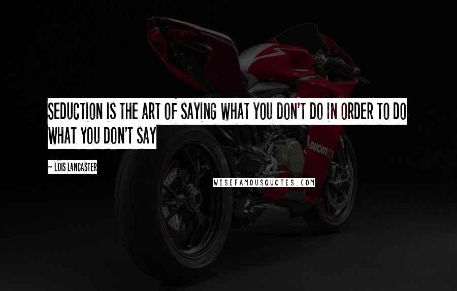 Lois Lancaster Quotes: Seduction is the art of saying what you don't do in order to do what you don't say