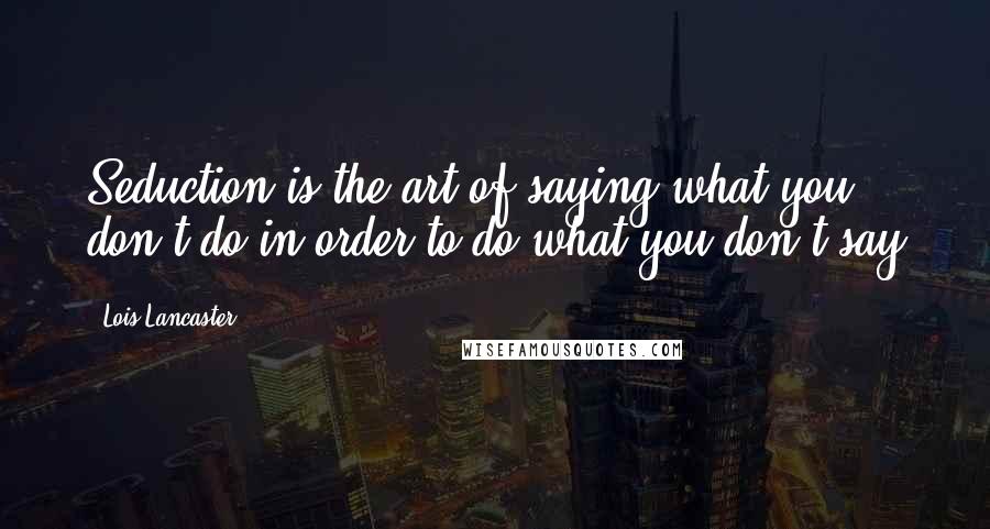 Lois Lancaster Quotes: Seduction is the art of saying what you don't do in order to do what you don't say