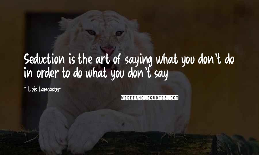 Lois Lancaster Quotes: Seduction is the art of saying what you don't do in order to do what you don't say