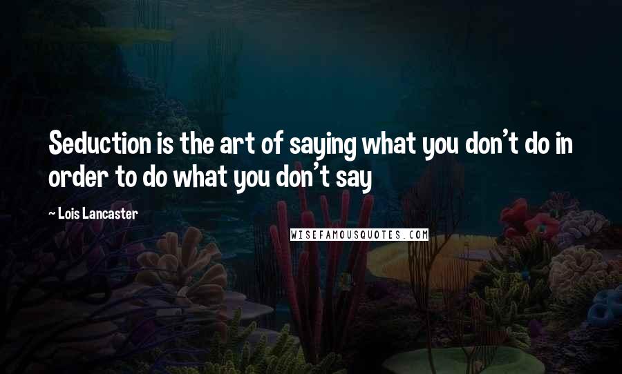 Lois Lancaster Quotes: Seduction is the art of saying what you don't do in order to do what you don't say