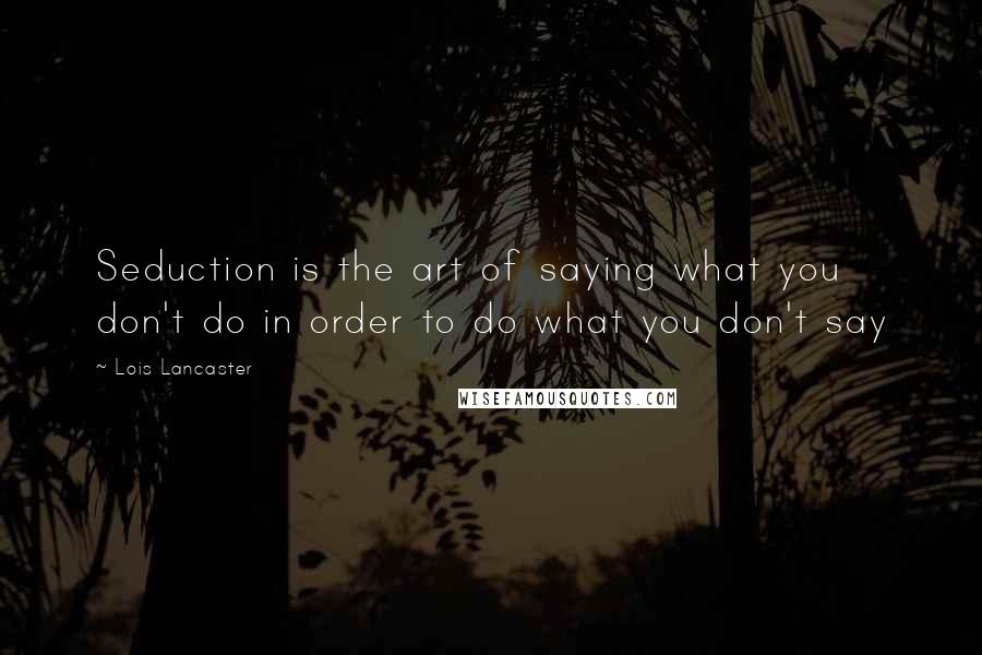 Lois Lancaster Quotes: Seduction is the art of saying what you don't do in order to do what you don't say