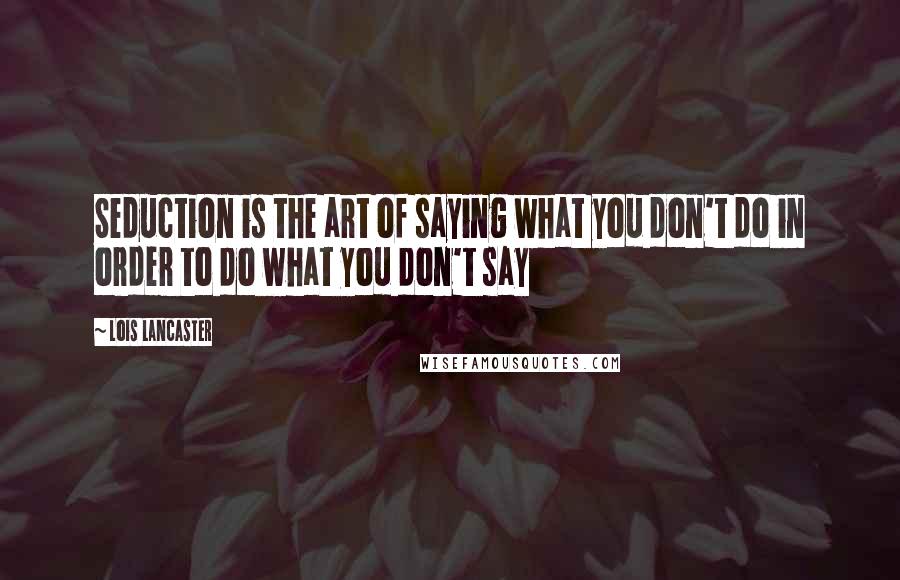 Lois Lancaster Quotes: Seduction is the art of saying what you don't do in order to do what you don't say