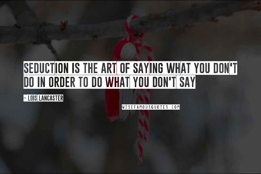 Lois Lancaster Quotes: Seduction is the art of saying what you don't do in order to do what you don't say