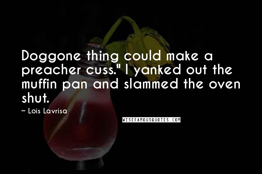 Lois Lavrisa Quotes: Doggone thing could make a preacher cuss." I yanked out the muffin pan and slammed the oven shut.