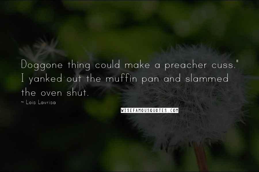 Lois Lavrisa Quotes: Doggone thing could make a preacher cuss." I yanked out the muffin pan and slammed the oven shut.