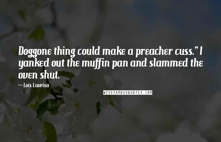 Lois Lavrisa Quotes: Doggone thing could make a preacher cuss." I yanked out the muffin pan and slammed the oven shut.