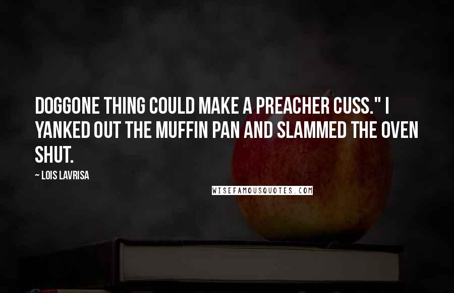 Lois Lavrisa Quotes: Doggone thing could make a preacher cuss." I yanked out the muffin pan and slammed the oven shut.