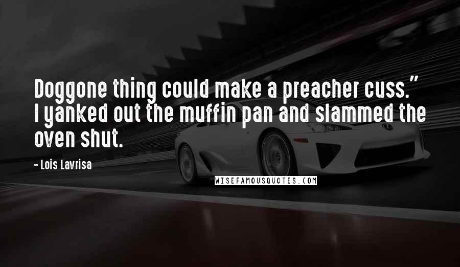 Lois Lavrisa Quotes: Doggone thing could make a preacher cuss." I yanked out the muffin pan and slammed the oven shut.
