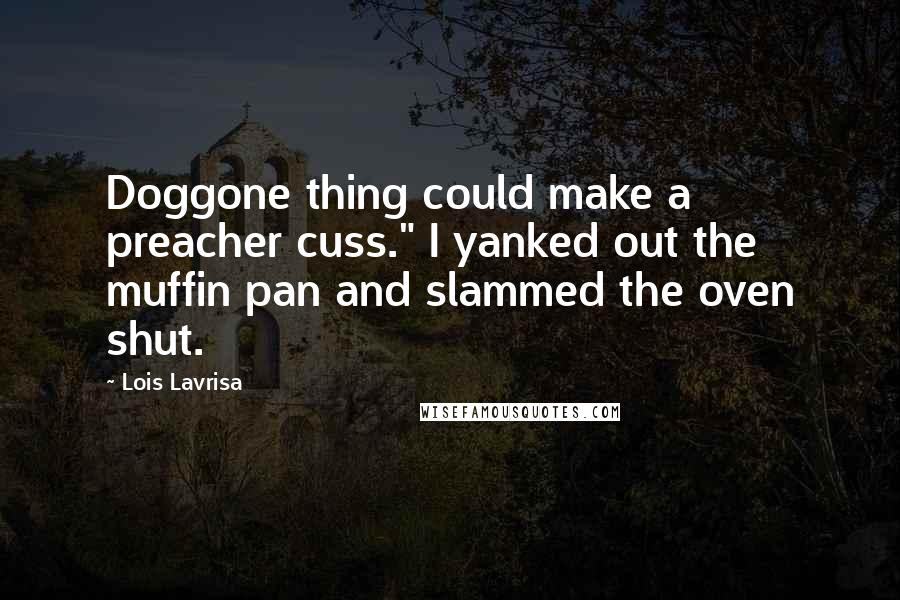 Lois Lavrisa Quotes: Doggone thing could make a preacher cuss." I yanked out the muffin pan and slammed the oven shut.