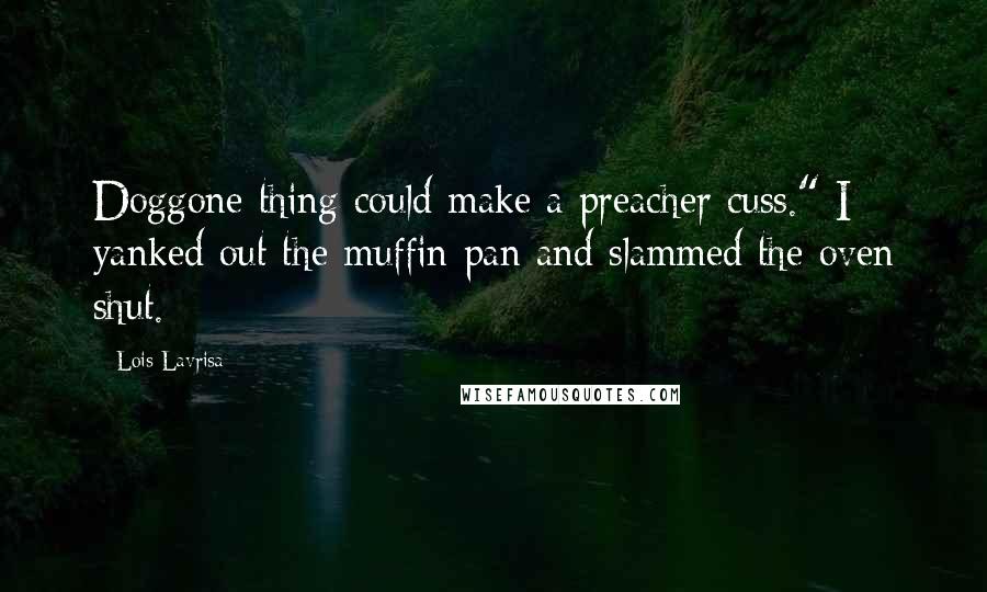 Lois Lavrisa Quotes: Doggone thing could make a preacher cuss." I yanked out the muffin pan and slammed the oven shut.