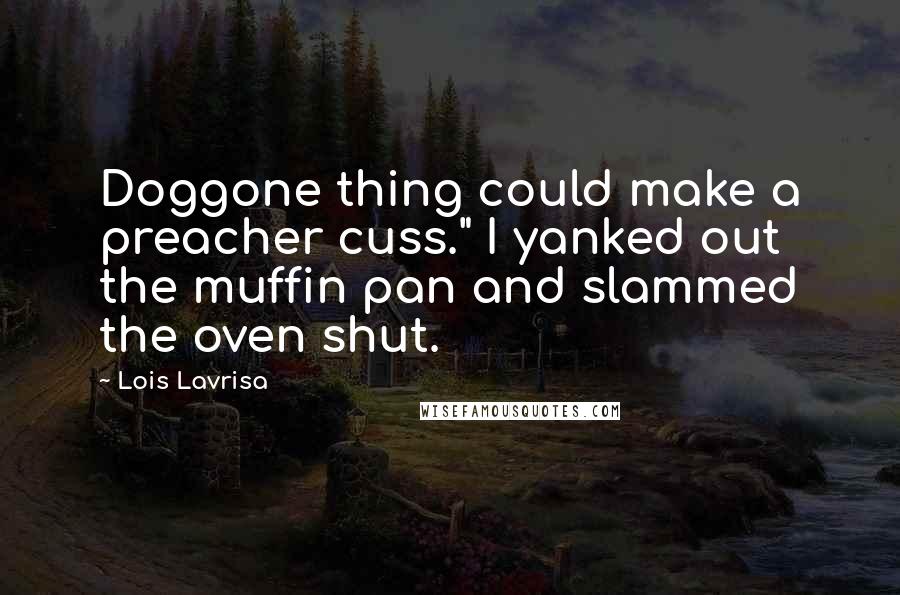 Lois Lavrisa Quotes: Doggone thing could make a preacher cuss." I yanked out the muffin pan and slammed the oven shut.