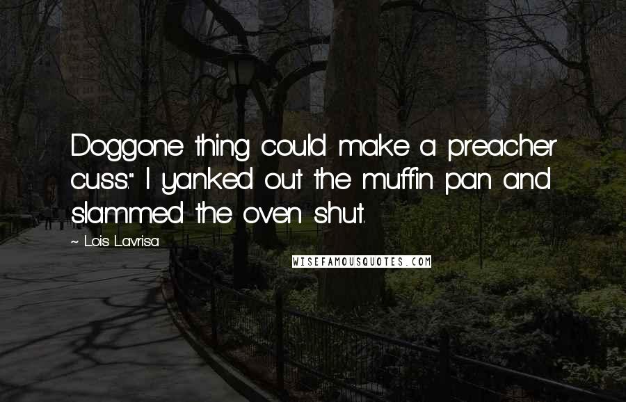 Lois Lavrisa Quotes: Doggone thing could make a preacher cuss." I yanked out the muffin pan and slammed the oven shut.